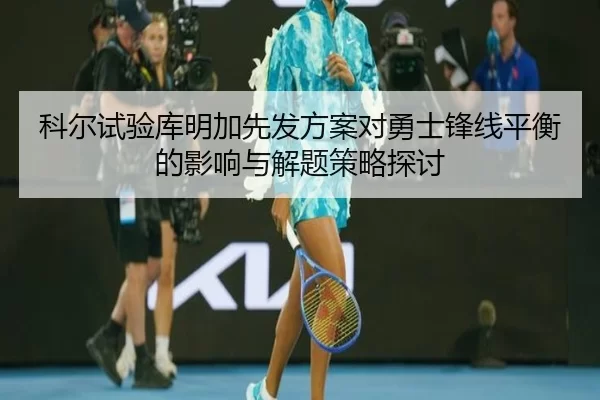 科尔试验库明加先发方案对勇士锋线平衡的影响与解题策略探讨